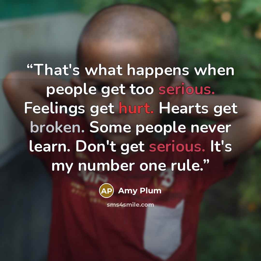“That's what happens when people get too serious. Feelings get hurt. Hearts get broken. Some people never learn. Don't get serious. It's my number one rule.” quote by Amy Plum