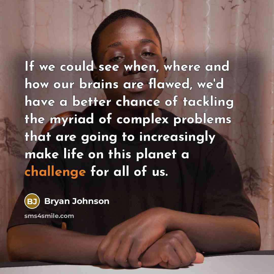 “If we could see when, where and how our brains are flawed, we'd have a better chance of tackling the myriad of complex problems that are going to increasingly make life on this planet a challenge for all of us.” quote by Bryan Johnson