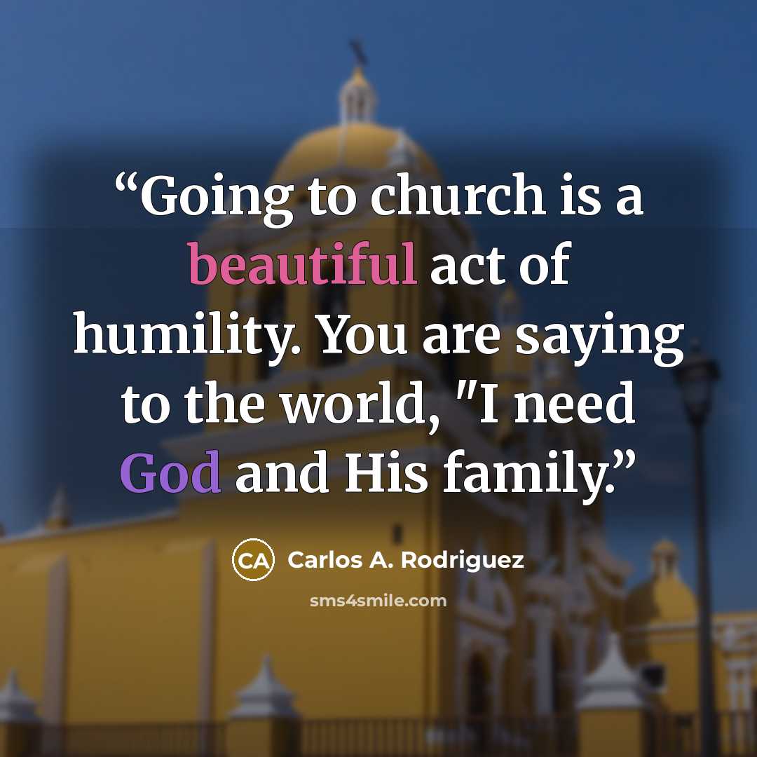 “Going to church is a beautiful act of humility. You are saying to the world, "I need God and His family.” quote by Carlos A. Rodriguez