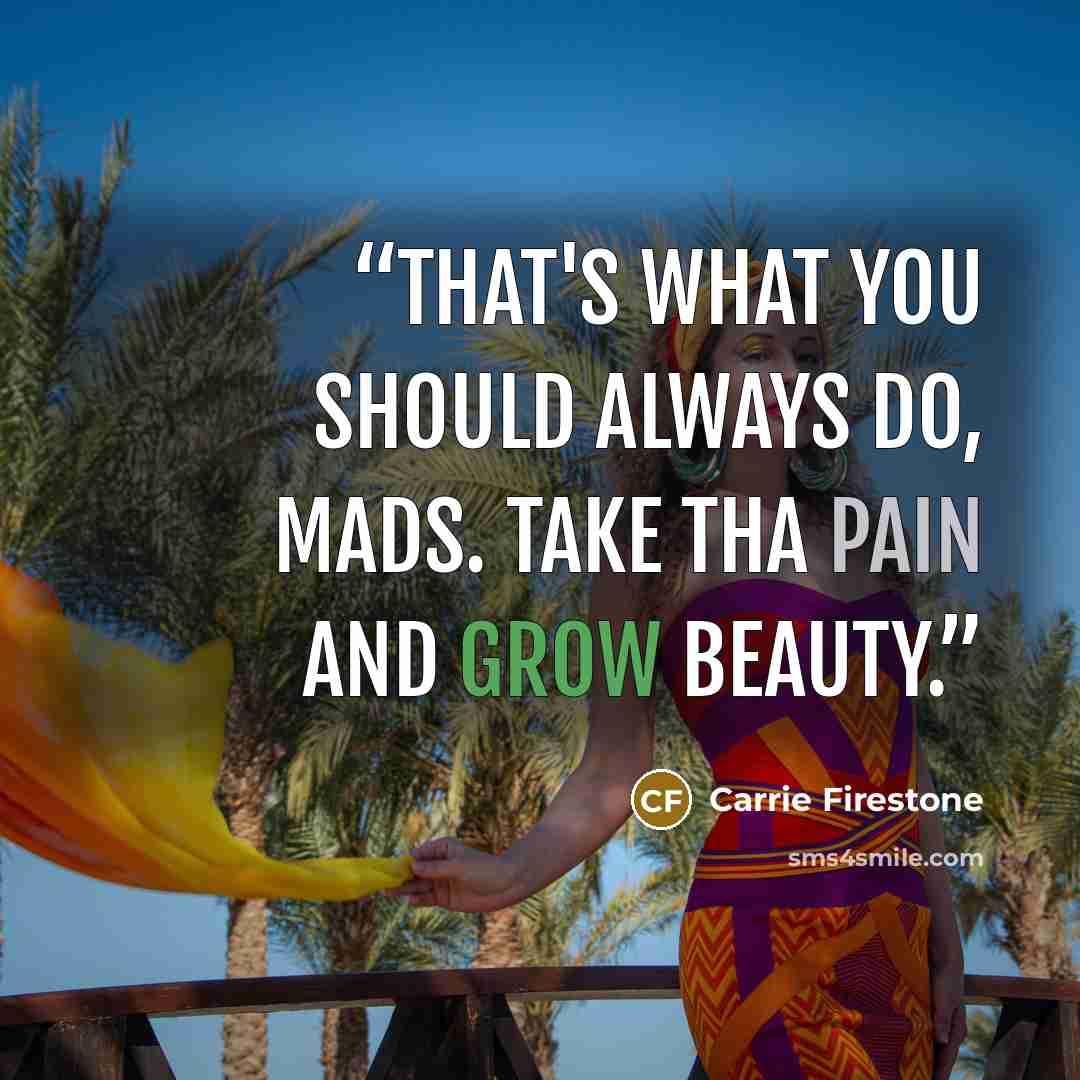 “That's what you should always do, Mads. Take tha pain and grow beauty.” quote by Carrie firestone