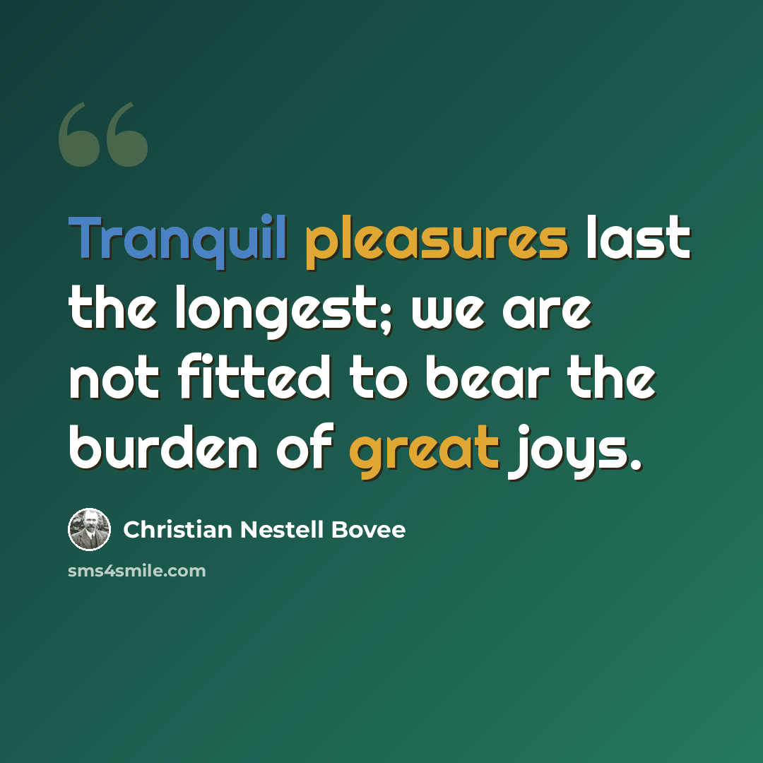“Tranquil pleasures last the longest; we are not fitted to bear the burden of great joys.” quote by Christian Nestell Bovee