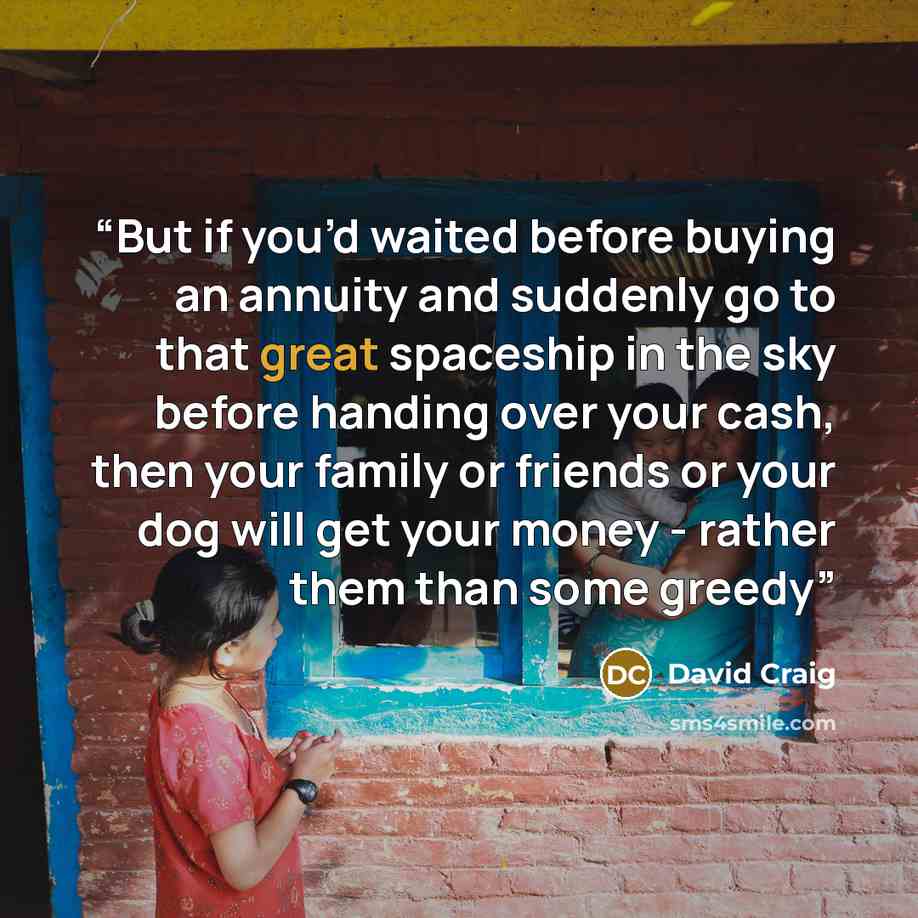 “But if you’d waited before buying an annuity and suddenly go to that great spaceship in the sky before handing over your cash, then your family or friends or your dog will get your money - rather them than some greedy” quote by David Craig