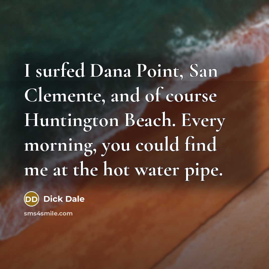 “I surfed Dana Point, San Clemente, and of course Huntington Beach. Every morning, you could find me at the hot water pipe.” quote by Dick Dale