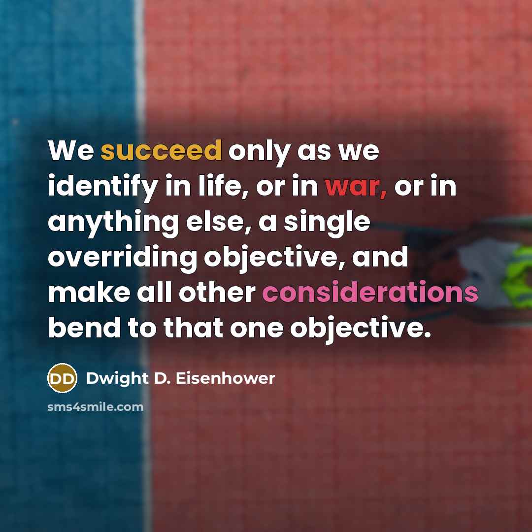 “We succeed only as we identify in life, or in war, or in anything else, a single overriding objective, and make all other considerations bend to that one objective.” quote by Dwight D. Eisenhower