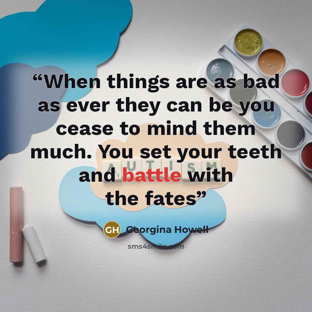 “When things are as bad as ever they can be you cease to mind them much. You set your teeth and battle with the fates” quote by Georgina Howell