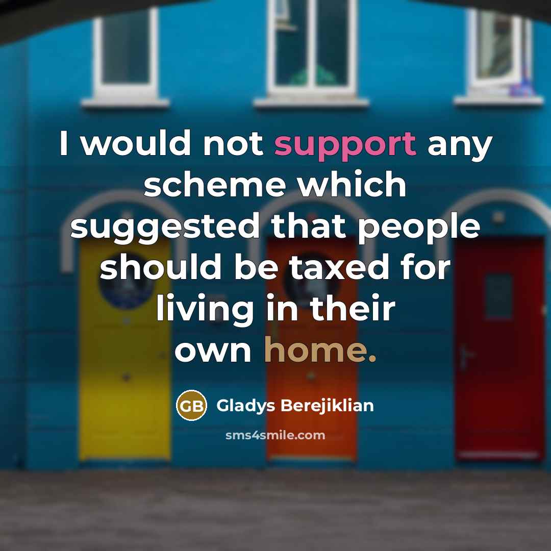 “I would not support any scheme which suggested that people should be taxed for living in their own home.” quote by Gladys Berejiklian