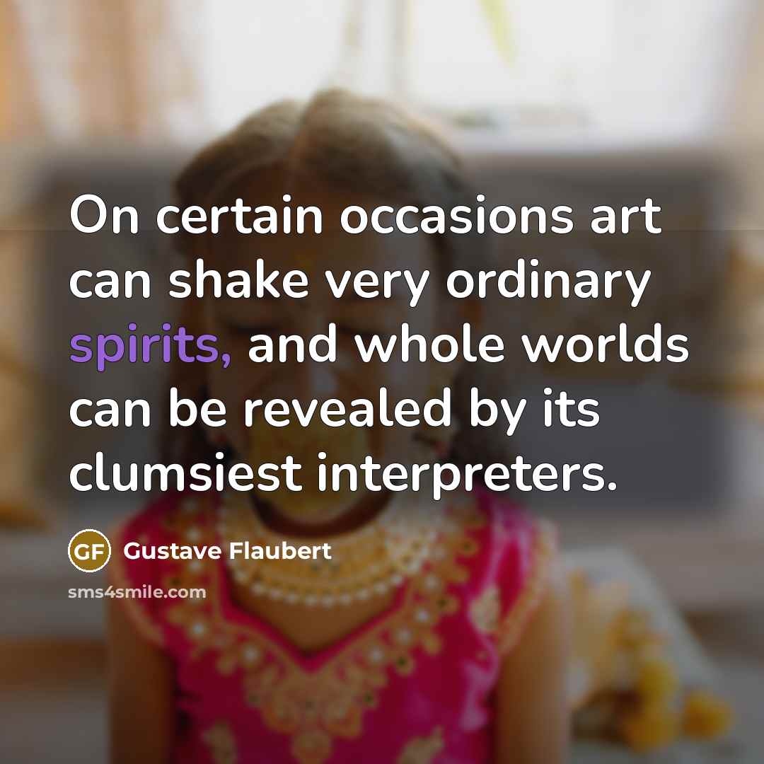 “On certain occasions art can shake very ordinary spirits, and whole worlds can be revealed by its clumsiest interpreters.” quote by Gustave Flaubert