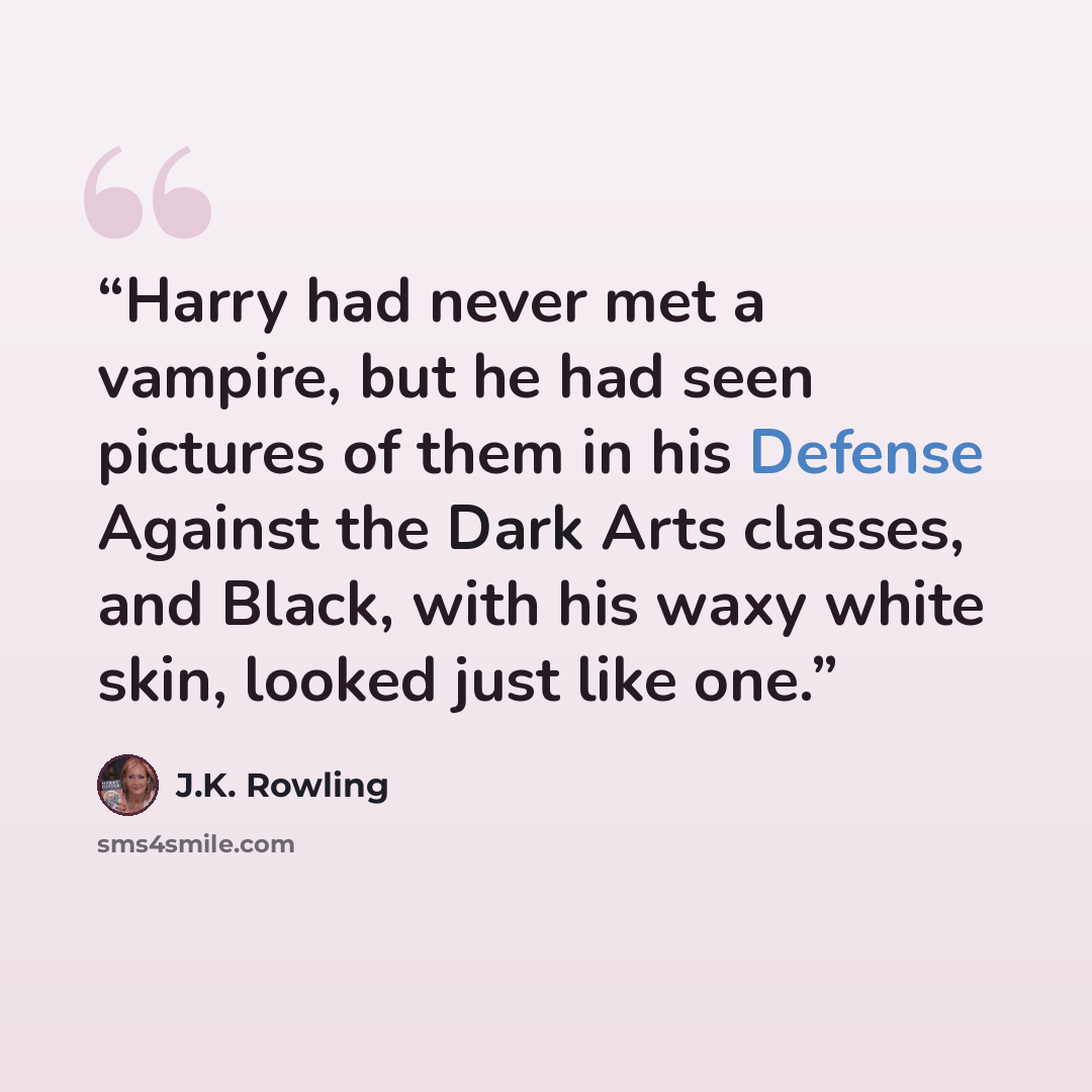 “Harry had never met a vampire, but he had seen pictures of them in his Defense Against the Dark Arts classes, and Black, with his waxy white skin, looked just like one.” quote by J.K. Rowling