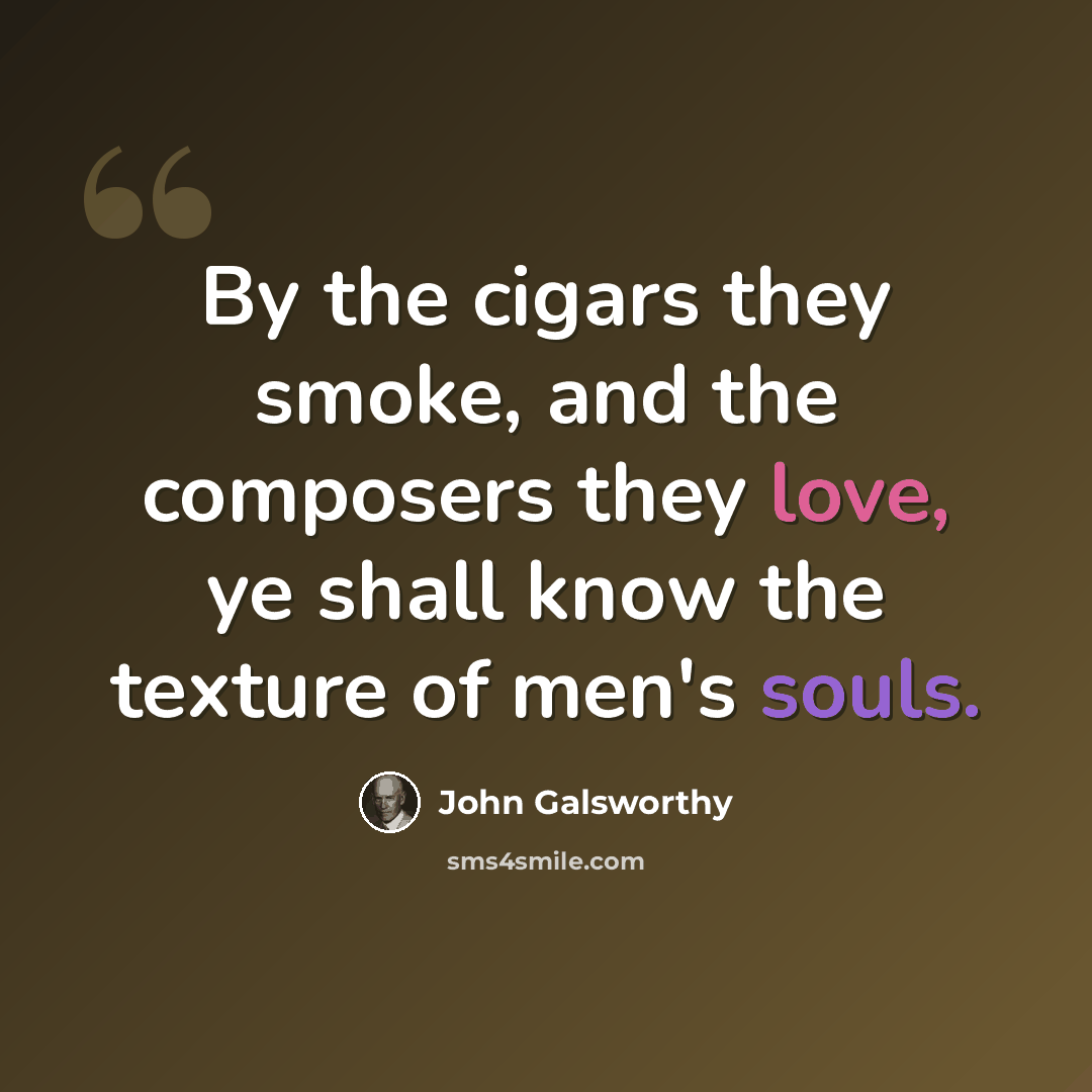“By the cigars they smoke, and the composers they love, ye shall know the texture of men's souls.” quote by John Galsworthy