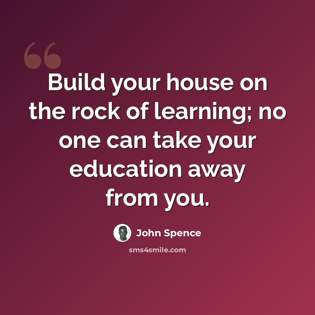 “Build your house on the rock of learning; no one can take your education away from you.” quote by John Spence