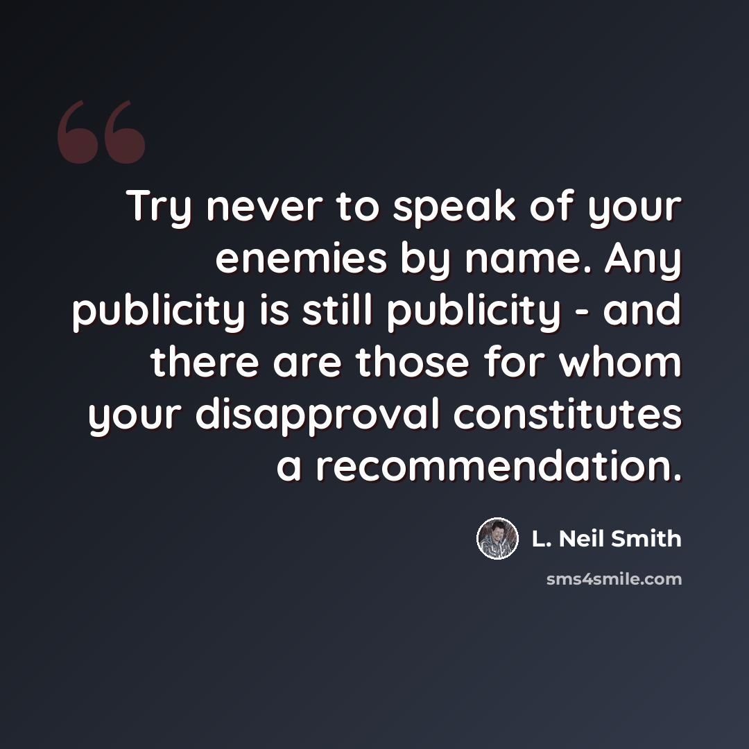 “Try never to speak of your enemies by name. Any publicity is still publicity - and there are those for whom your disapproval constitutes a recommendation.” quote by L. Neil Smith