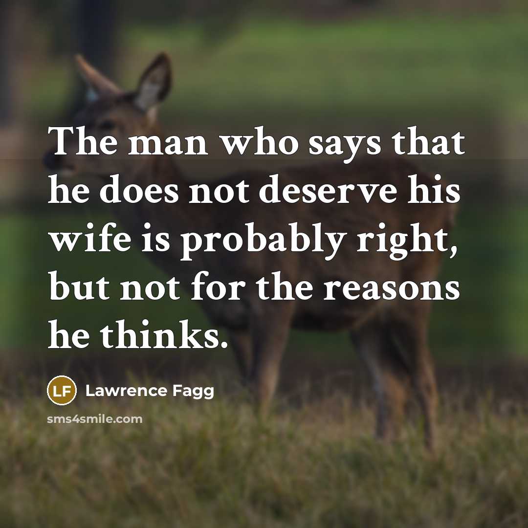 “The man who says that he does not deserve his wife is probably right, but not for the reasons he thinks.” quote by Lawrence Fagg