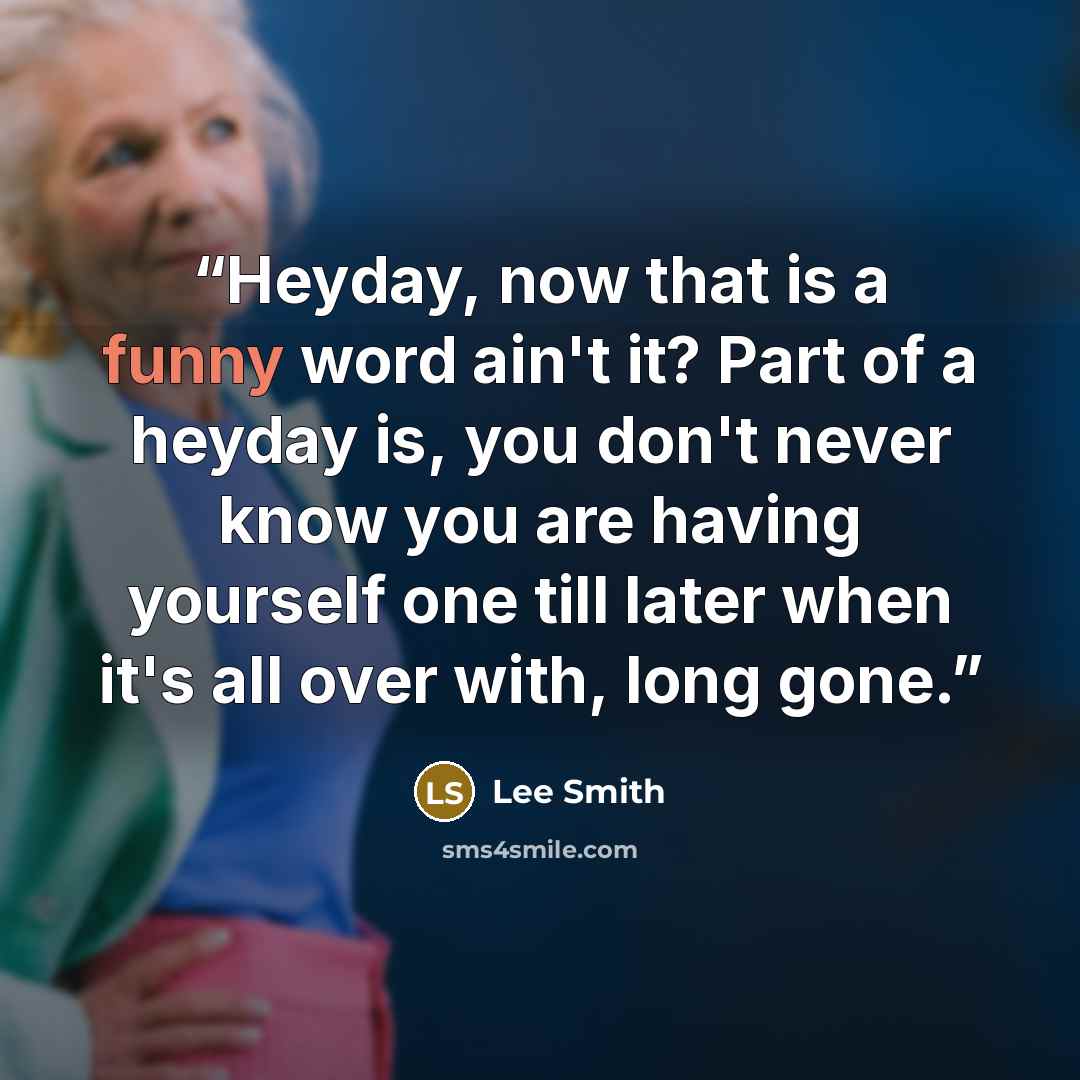 “Heyday, now that is a funny word ain't it? Part of a heyday is, you don't never know you are having yourself one till later when it's all over with, long gone.” quote by Lee Smith