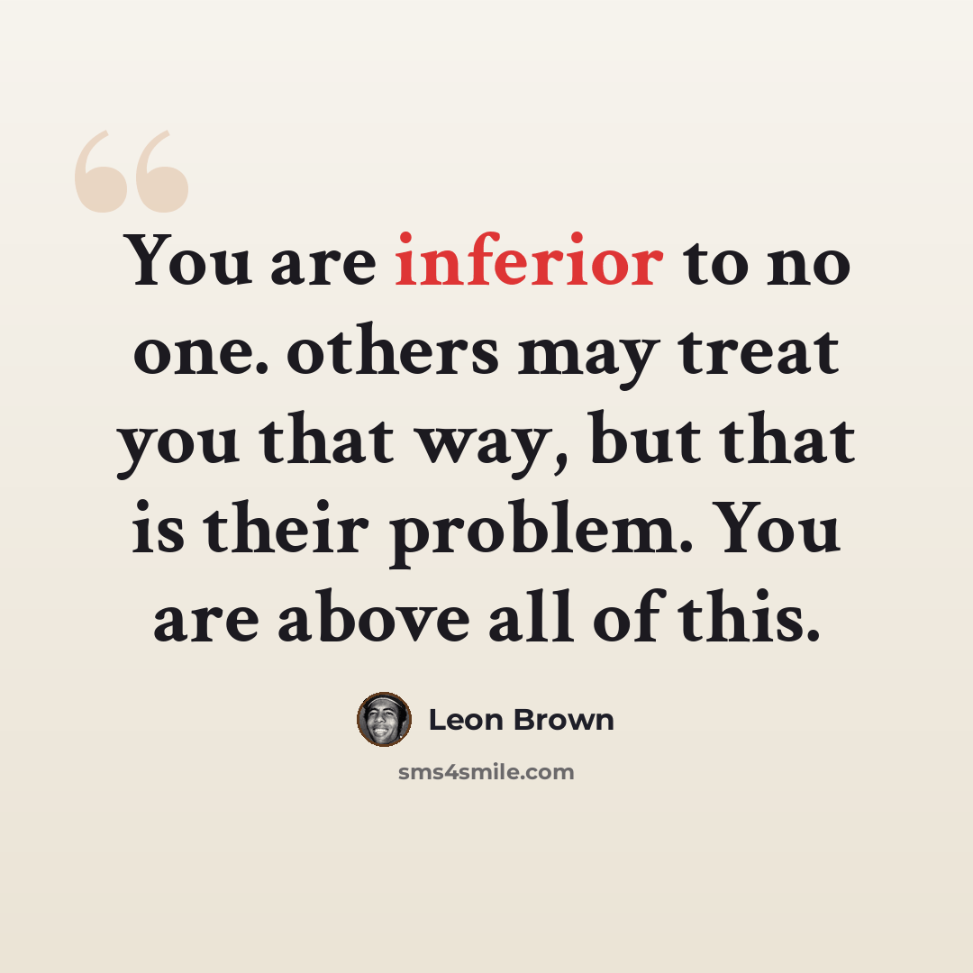 “You are inferior to no one. others may treat you that way, but that is their problem. You are above all of this.” quote by Leon Brown