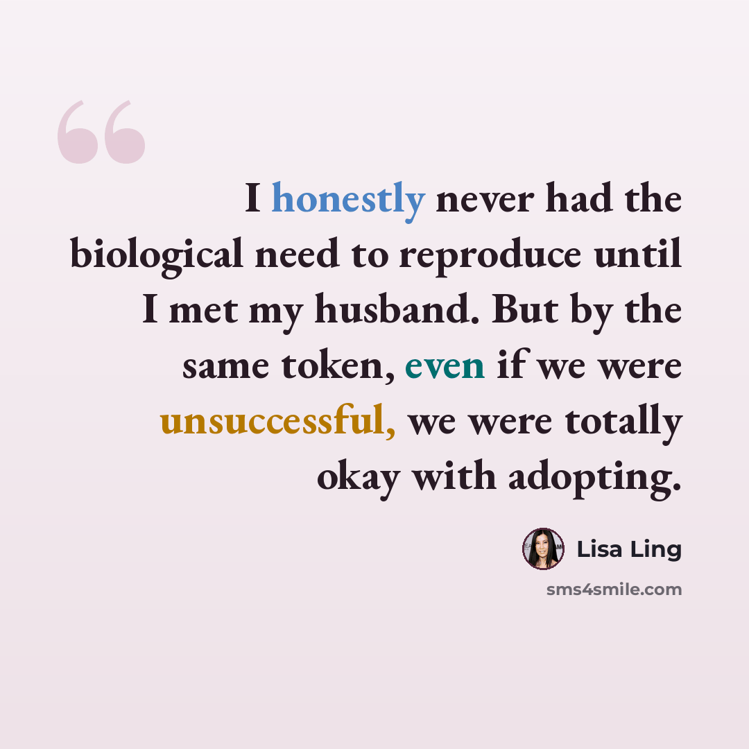 “I honestly never had the biological need to reproduce until I met my husband. But by the same token, even if we were unsuccessful, we were totally okay with adopting.” quote by Lisa Ling