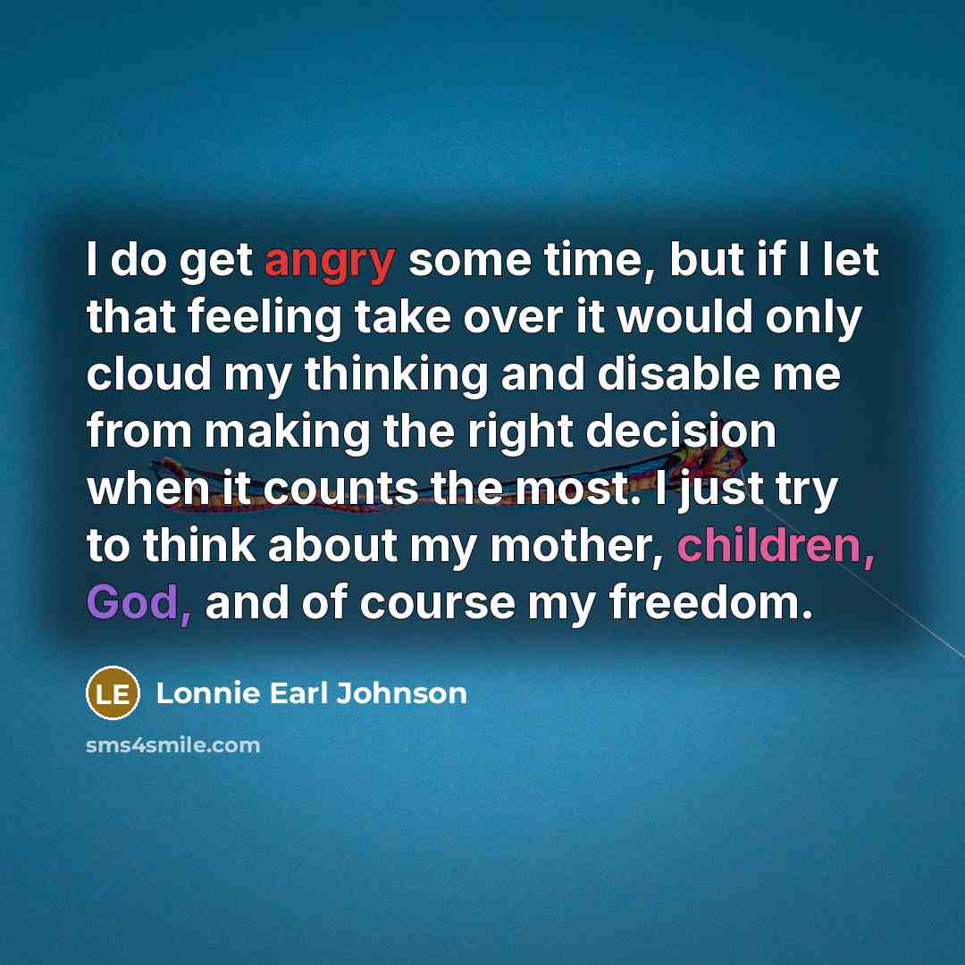“I do get angry some time, but if I let that feeling take over it would only cloud my thinking and disable me from making the right decision when it counts the most. I just try to think about my mother, children, God, and of course my freedom.” quote by Lonnie Earl Johnson