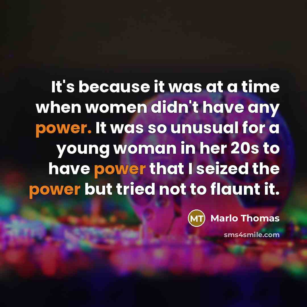 “It's because it was at a time when women didn't have any power. It was so unusual for a young woman in her 20s to have power that I seized the power but tried not to flaunt it.” quote by Marlo Thomas
