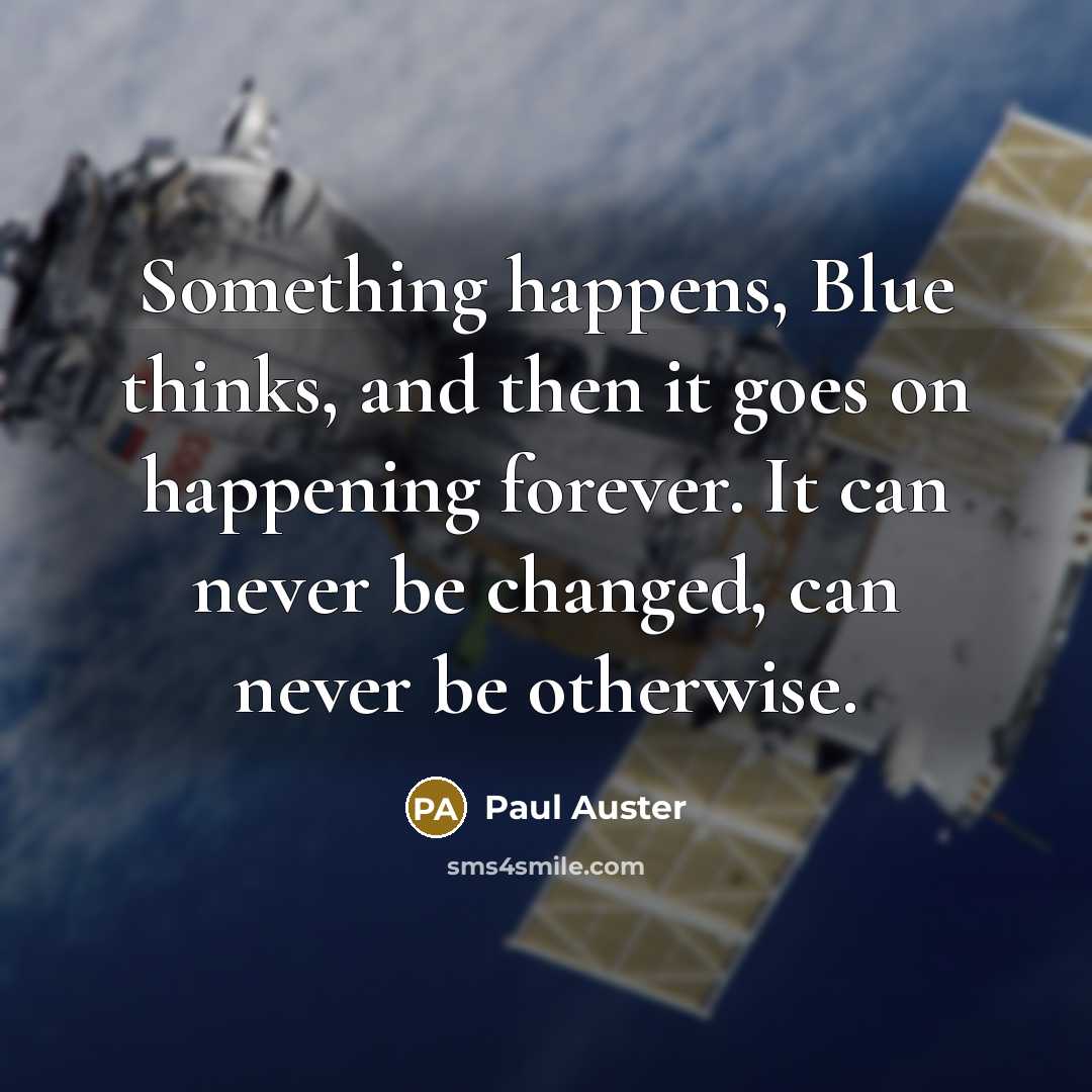 “Something happens, Blue thinks, and then it goes on happening forever. It can never be changed, can never be otherwise.” quote by Paul Auster
