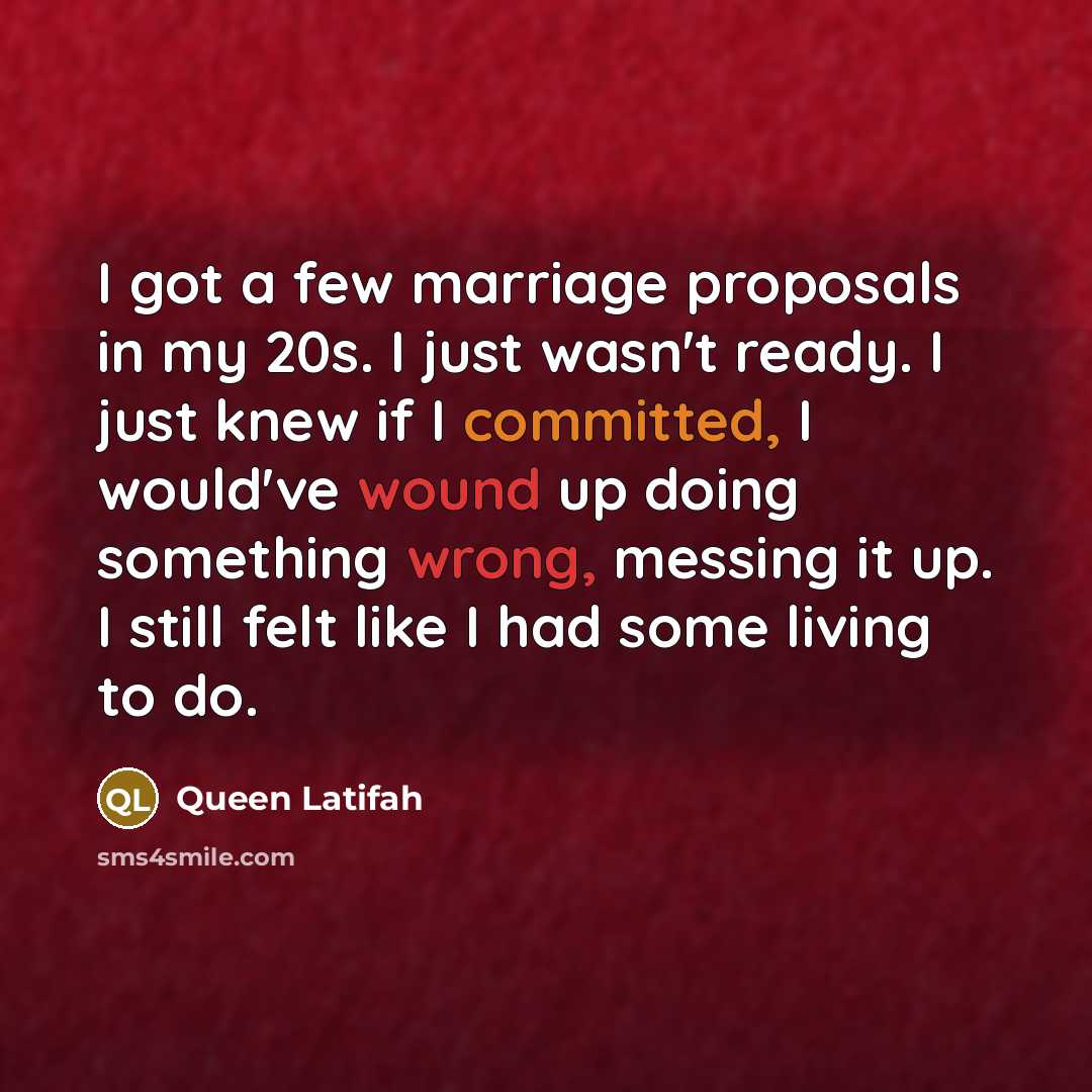 “I got a few marriage proposals in my 20s. I just wasn't ready. I just knew if I committed, I would've wound up doing something wrong, messing it up. I still felt like I had some living to do.” quote by Queen Latifah