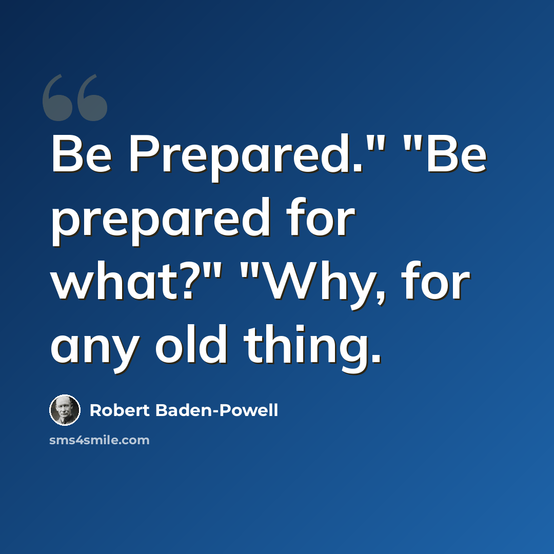 “Be Prepared." "Be prepared for what?" "Why, for any old thing.” quote by Robert Baden-Powell