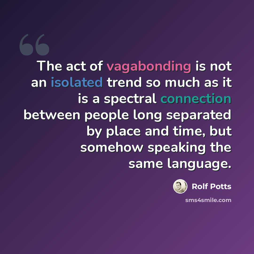 “The act of vagabonding is not an isolated trend so much as it is a spectral connection between people long separated by place and time, but somehow speaking the same language.” quote by Rolf Potts