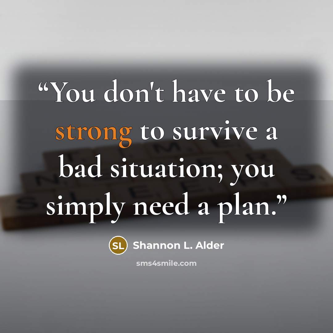 “You don't have to be strong to survive a bad situation; you simply need a plan.” quote by Shannon L. Alder