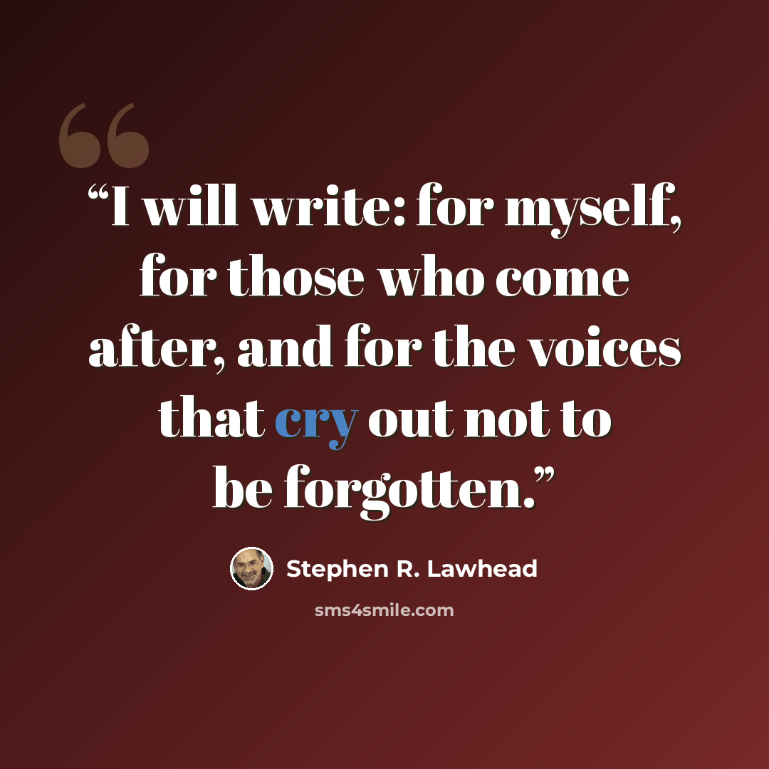 “I will write: for myself, for those who come after, and for the voices that cry out not to be forgotten.” quote by Stephen R. Lawhead