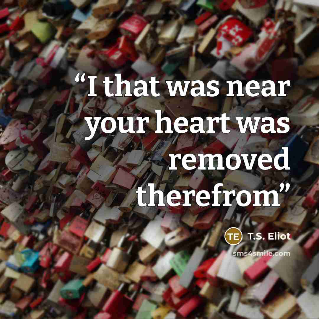 “I that was near your heart was removed therefrom” quote by T.S. Eliot