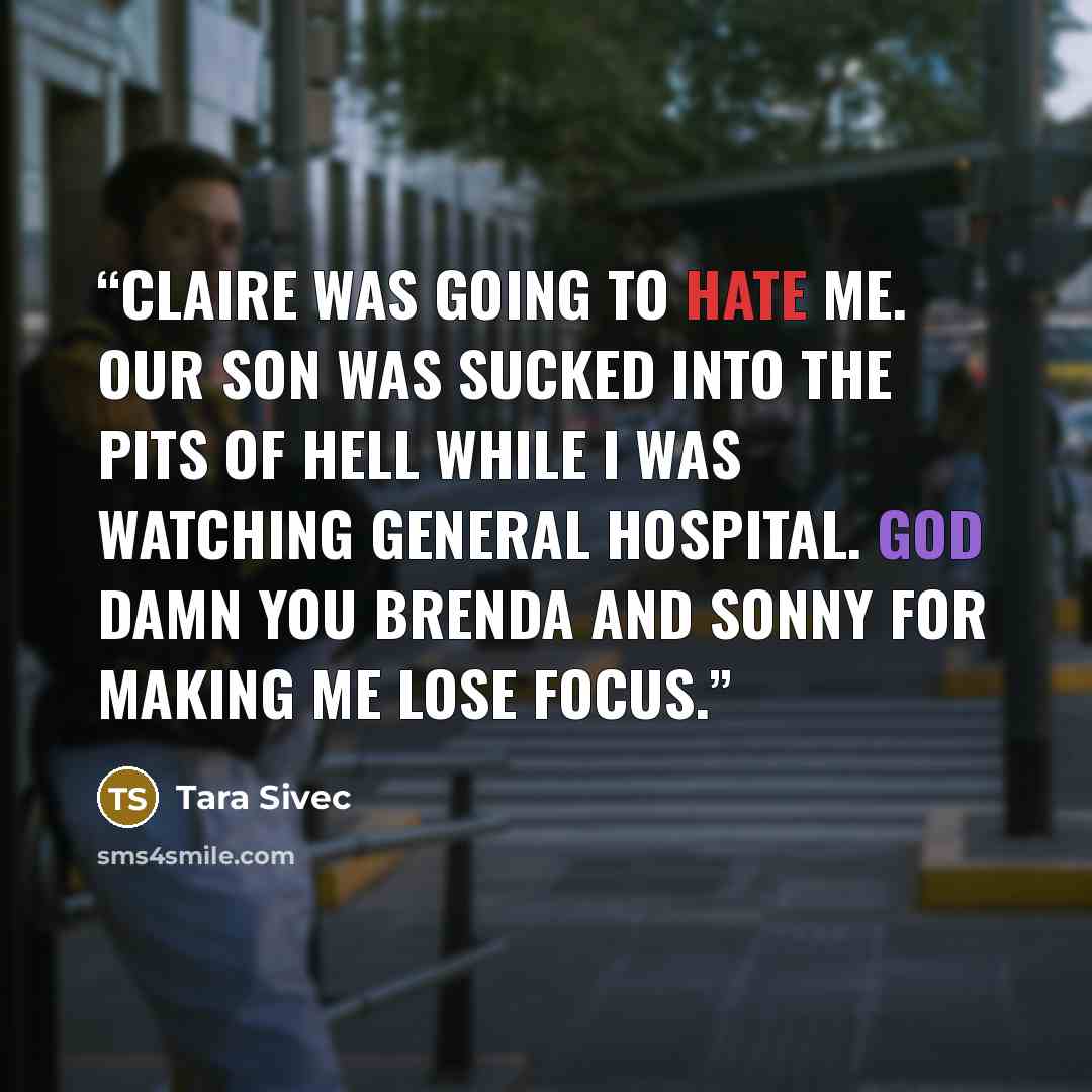 “Claire was going to hate me. Our son was sucked into the pits of hell while I was watching General Hospital. God damn you Brenda and Sonny for making me lose focus.” quote by Tara Sivec