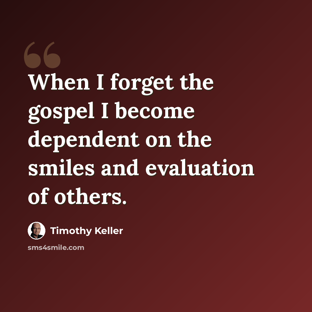 “When I forget the gospel I become dependent on the smiles and evaluation of others.” quote by Timothy Keller