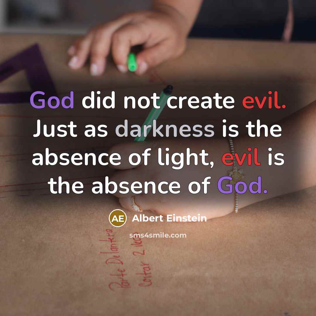 “God did not create evil. Just as darkness is the absence of light, evil is the absence of God.” quote by Albert Einstein