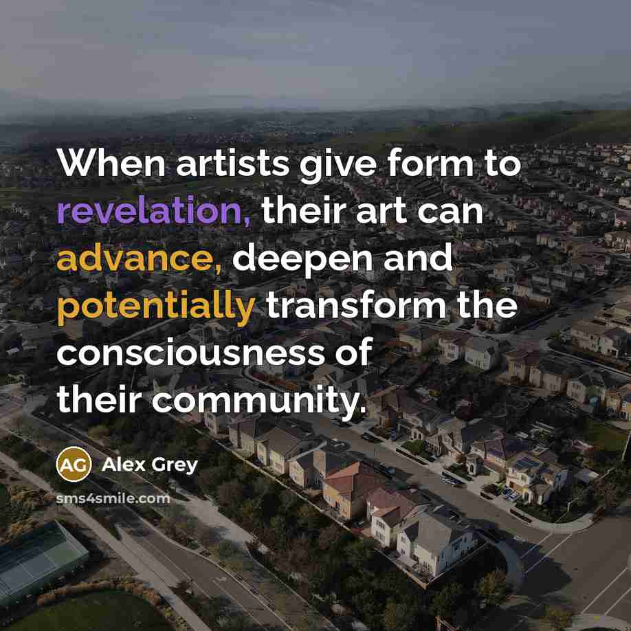 “When artists give form to revelation, their art can advance, deepen and potentially transform the consciousness of their community.” quote by Alex Grey