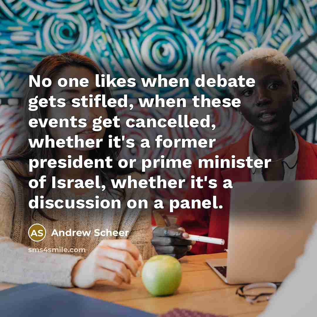 “No one likes when debate gets stifled, when these events get cancelled, whether it's a former president or prime minister of Israel, whether it's a discussion on a panel.” quote by Andrew Scheer
