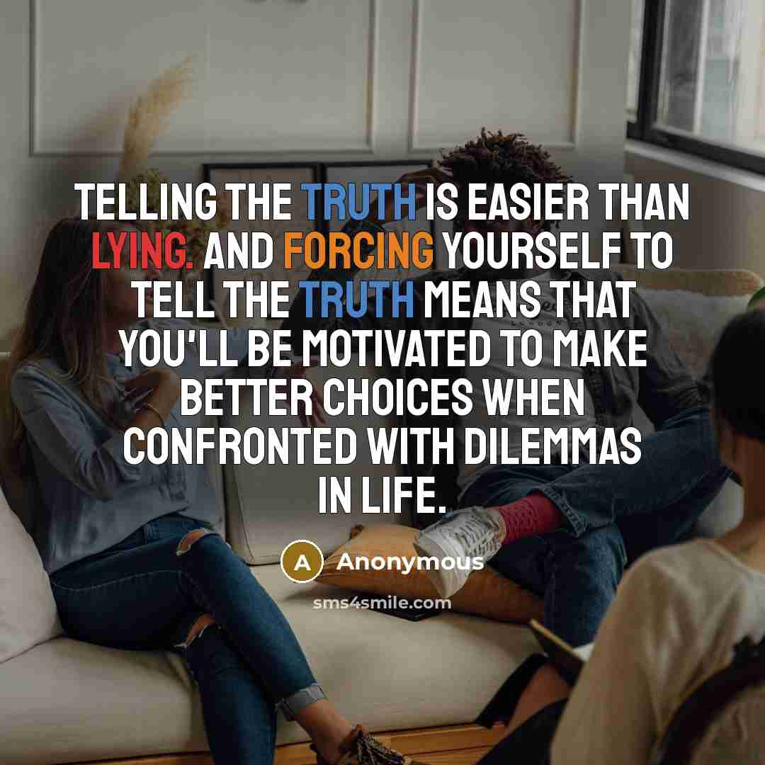 “Telling the truth is easier than lying. And forcing yourself to tell the truth means that you'll be motivated to make better choices when confronted with dilemmas in life.” quote by Anonymous