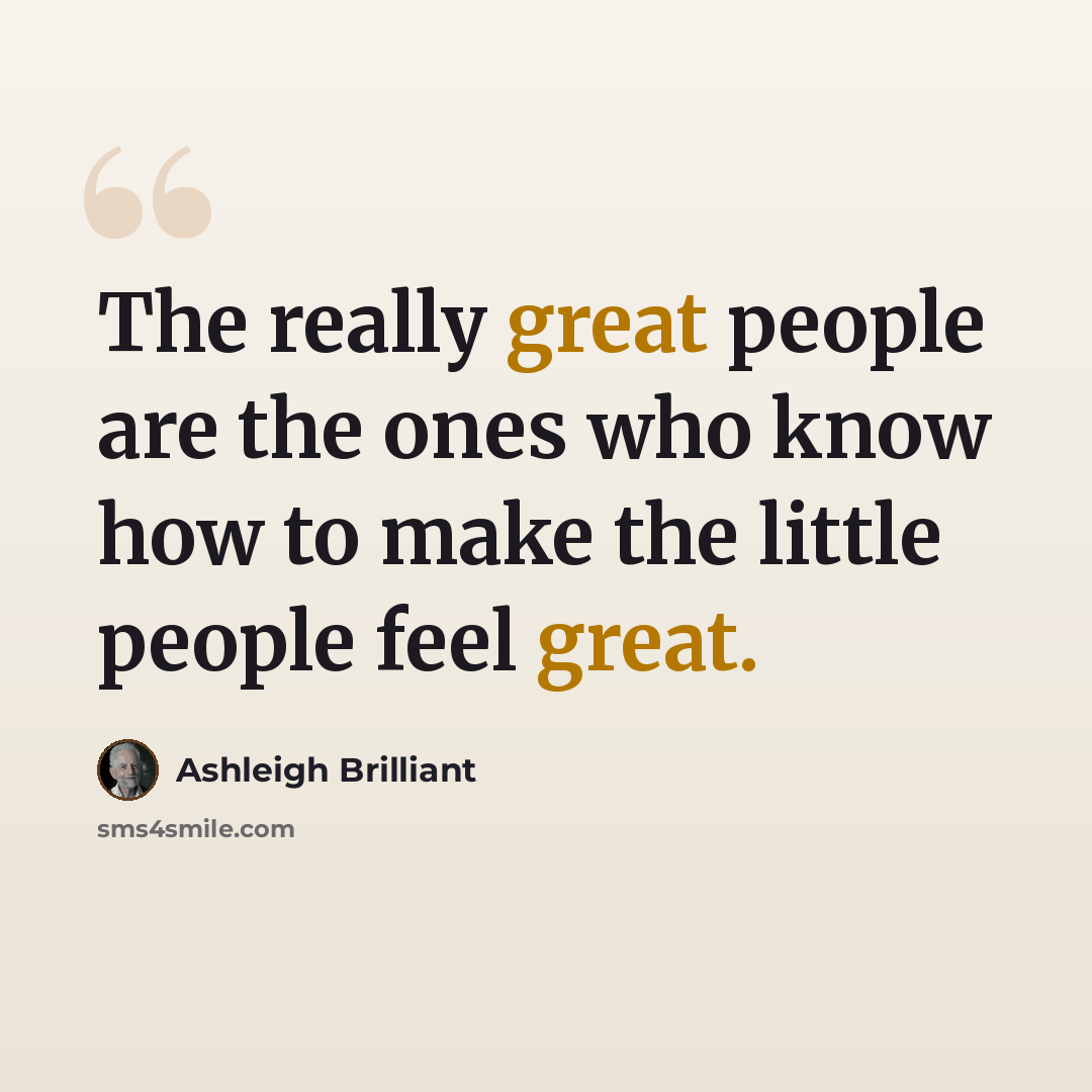 “The really great people are the ones who know how to make the little people feel great.” quote by Ashleigh Brilliant