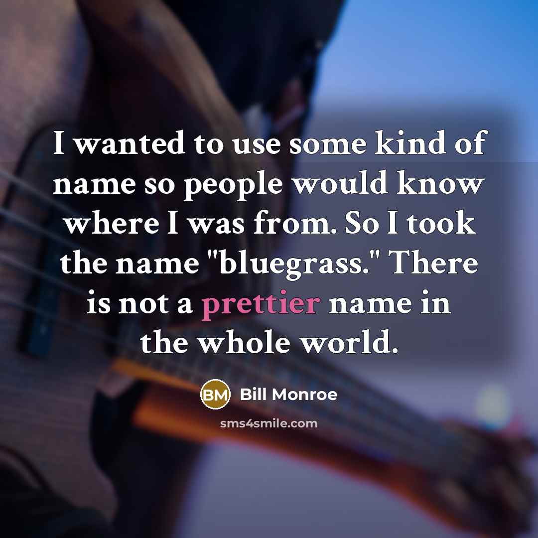 “I wanted to use some kind of name so people would know where I was from. So I took the name "bluegrass." There is not a prettier name in the whole world.” quote by Bill Monroe