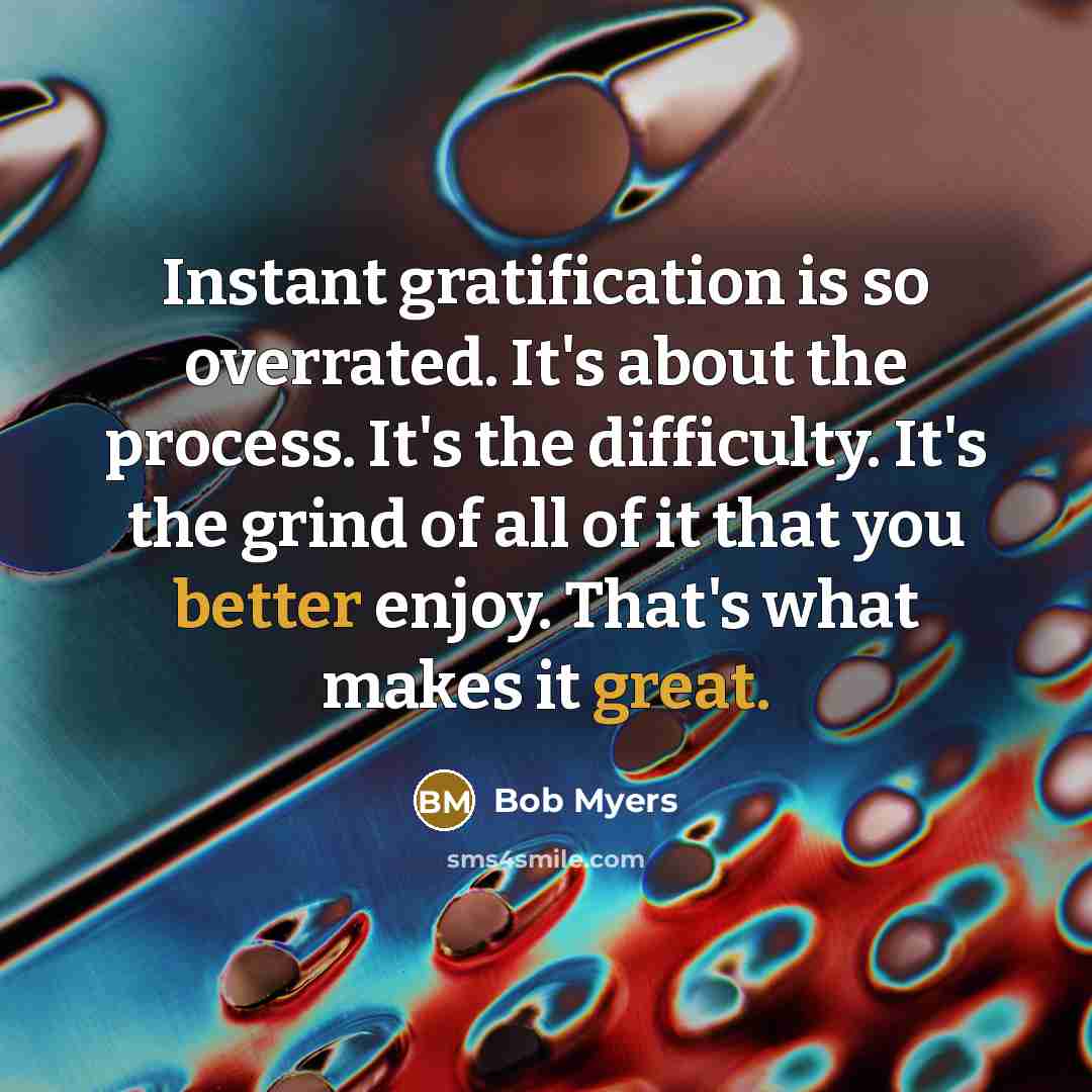 “Instant gratification is so overrated. It's about the process. It's the difficulty. It's the grind of all of it that you better enjoy. That's what makes it great.” quote by Bob Myers