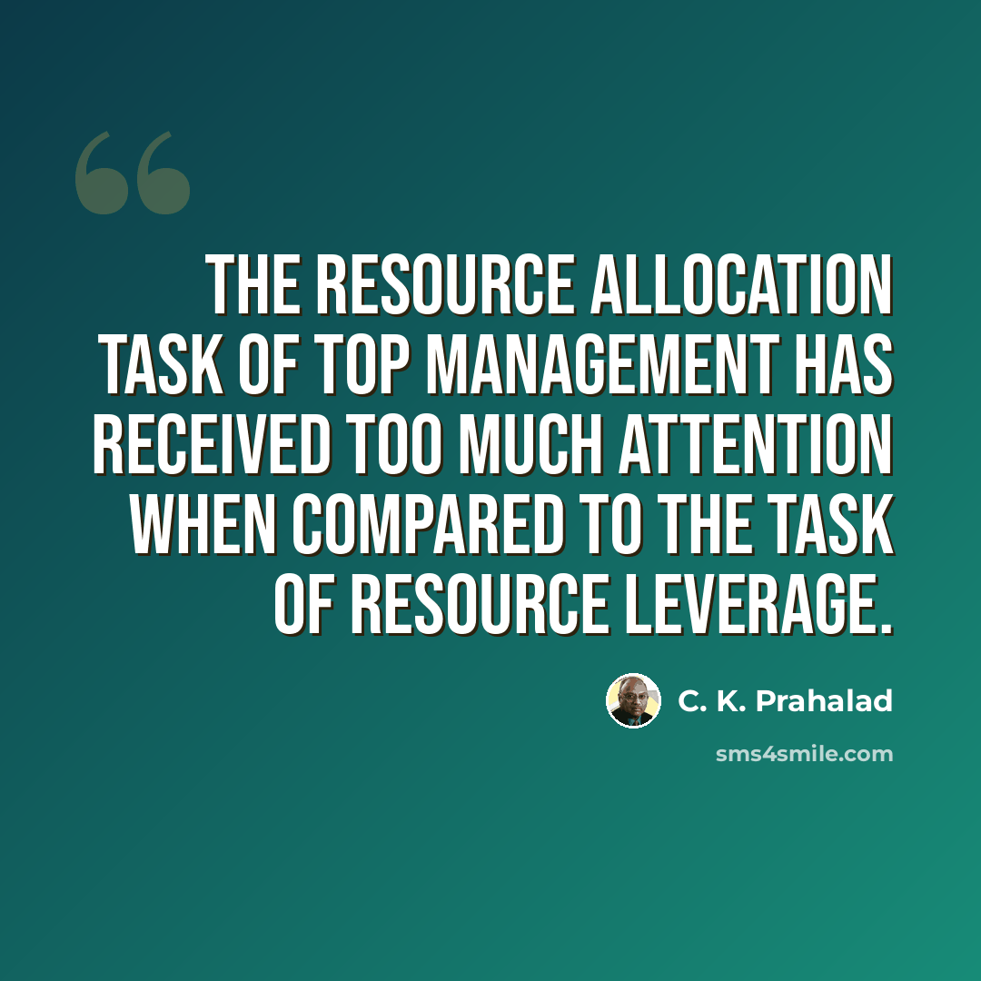 “The resource allocation task of top management has received too much attention when compared to the task of resource leverage.” quote by C. K. Prahalad