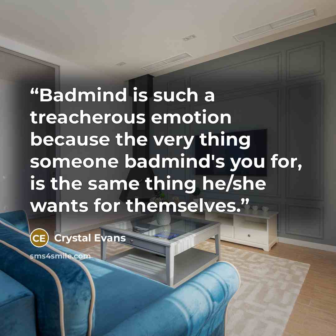“Badmind is such a treacherous emotion because the very thing someone badmind's you for, is the same thing he/she wants for themselves.” quote by Crystal Evans