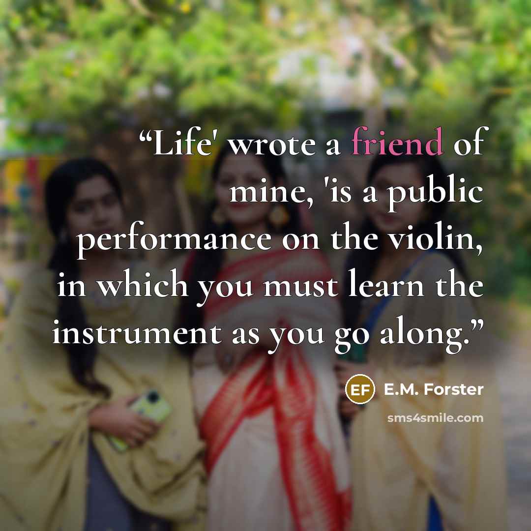 “Life' wrote a friend of mine, 'is a public performance on the violin, in which you must learn the instrument as you go along.” quote by E.M. Forster