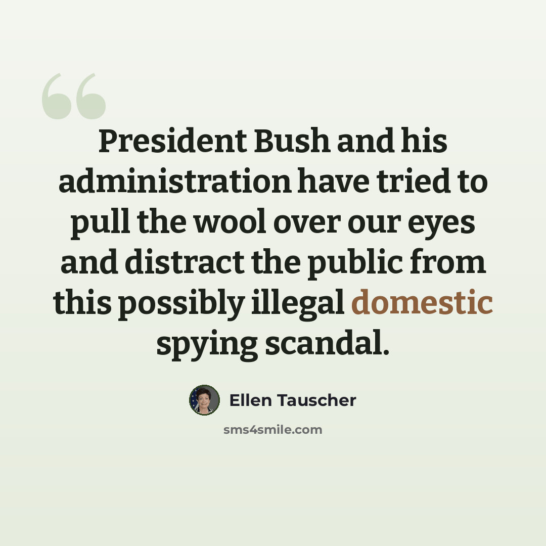 “President Bush and his administration have tried to pull the wool over our eyes and distract the public from this possibly illegal domestic spying scandal.” quote by Ellen Tauscher