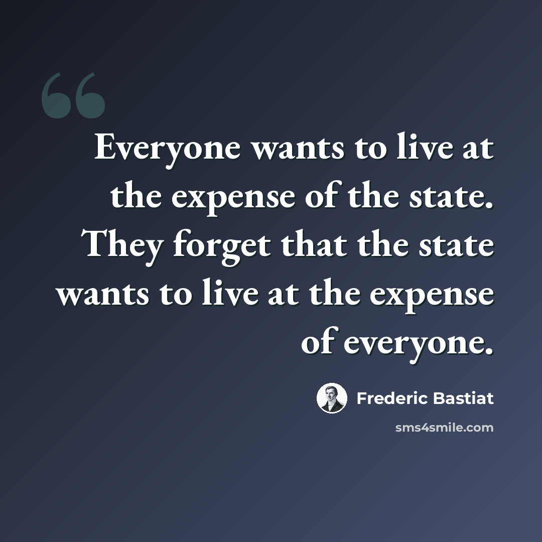 “Everyone wants to live at the expense of the state. They forget that the state wants to live at the expense of everyone.” quote by Frederic Bastiat