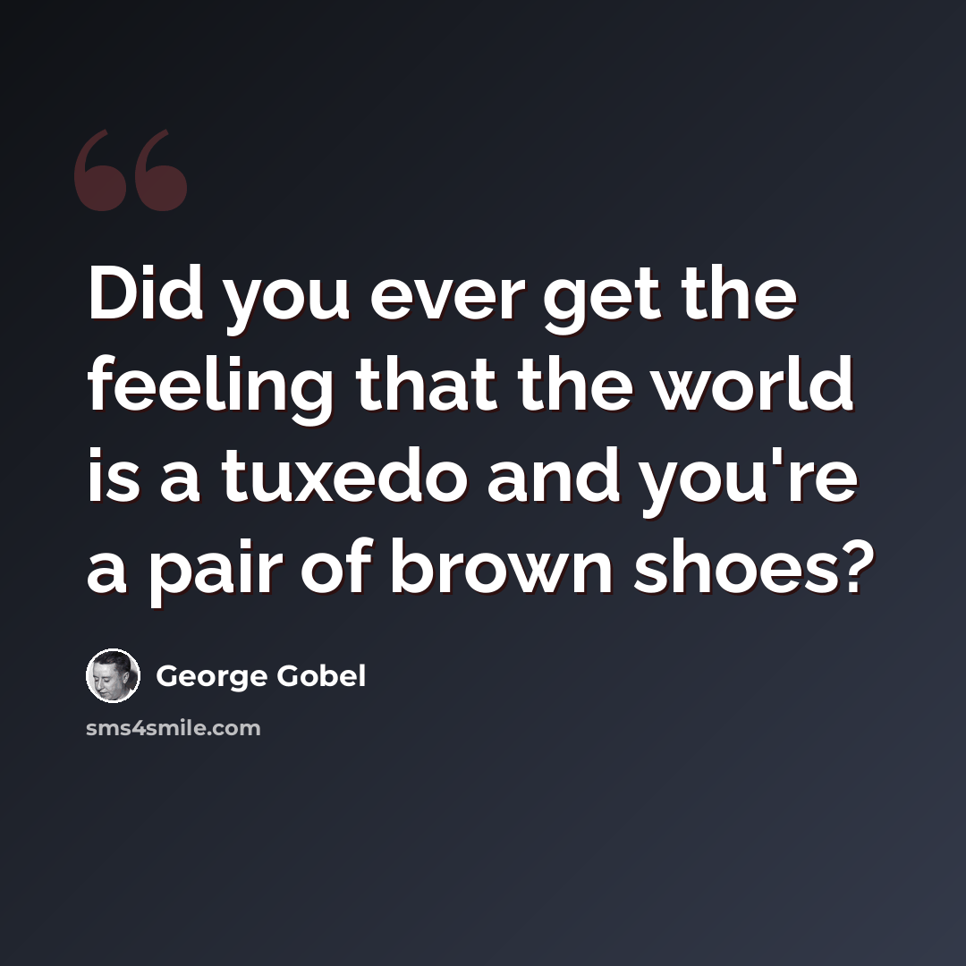 “Did you ever get the feeling that the world is a tuxedo and you're a pair of brown shoes?” quote by George Gobel