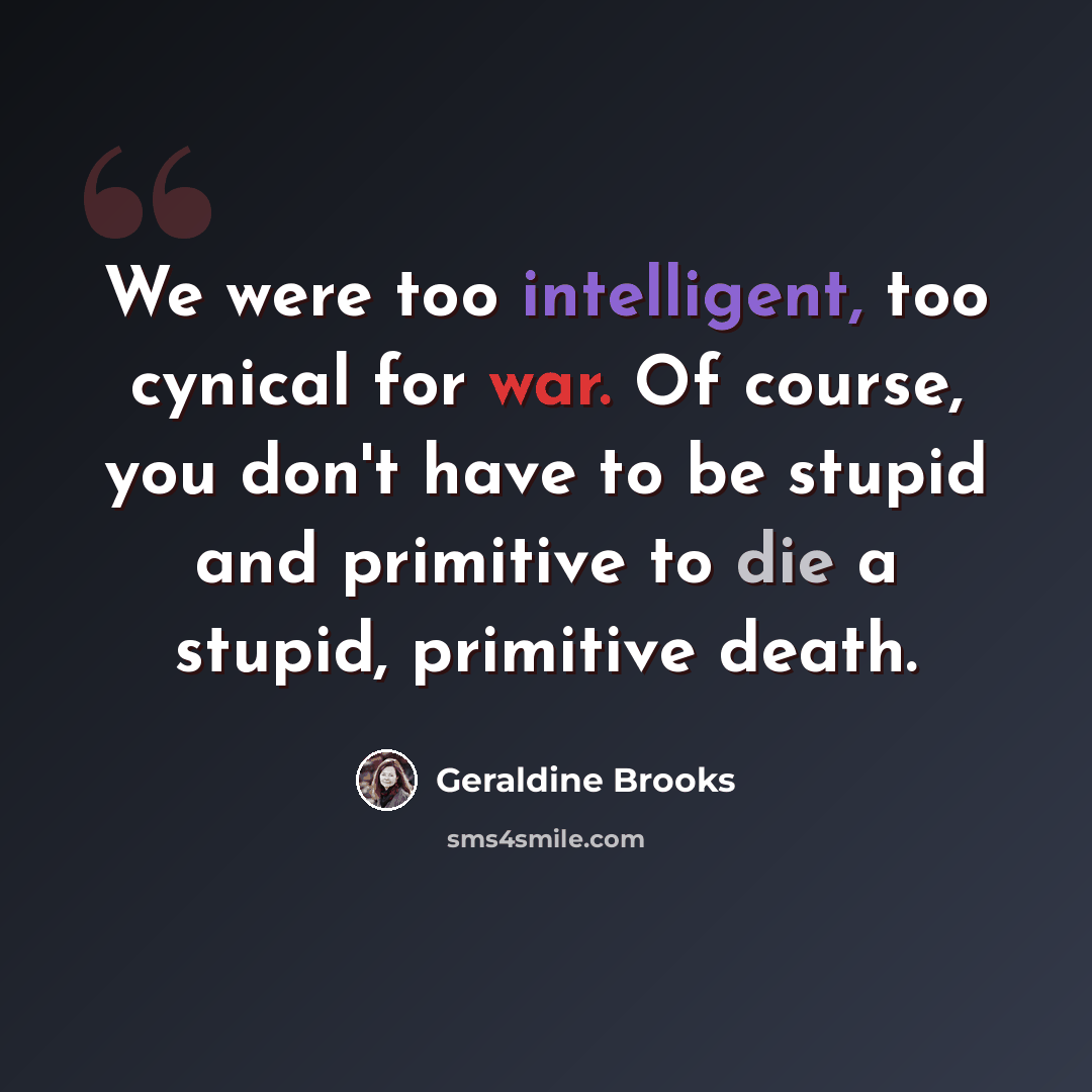 “We were too intelligent, too cynical for war. Of course, you don't have to be stupid and primitive to die a stupid, primitive death.” quote by Geraldine Brooks