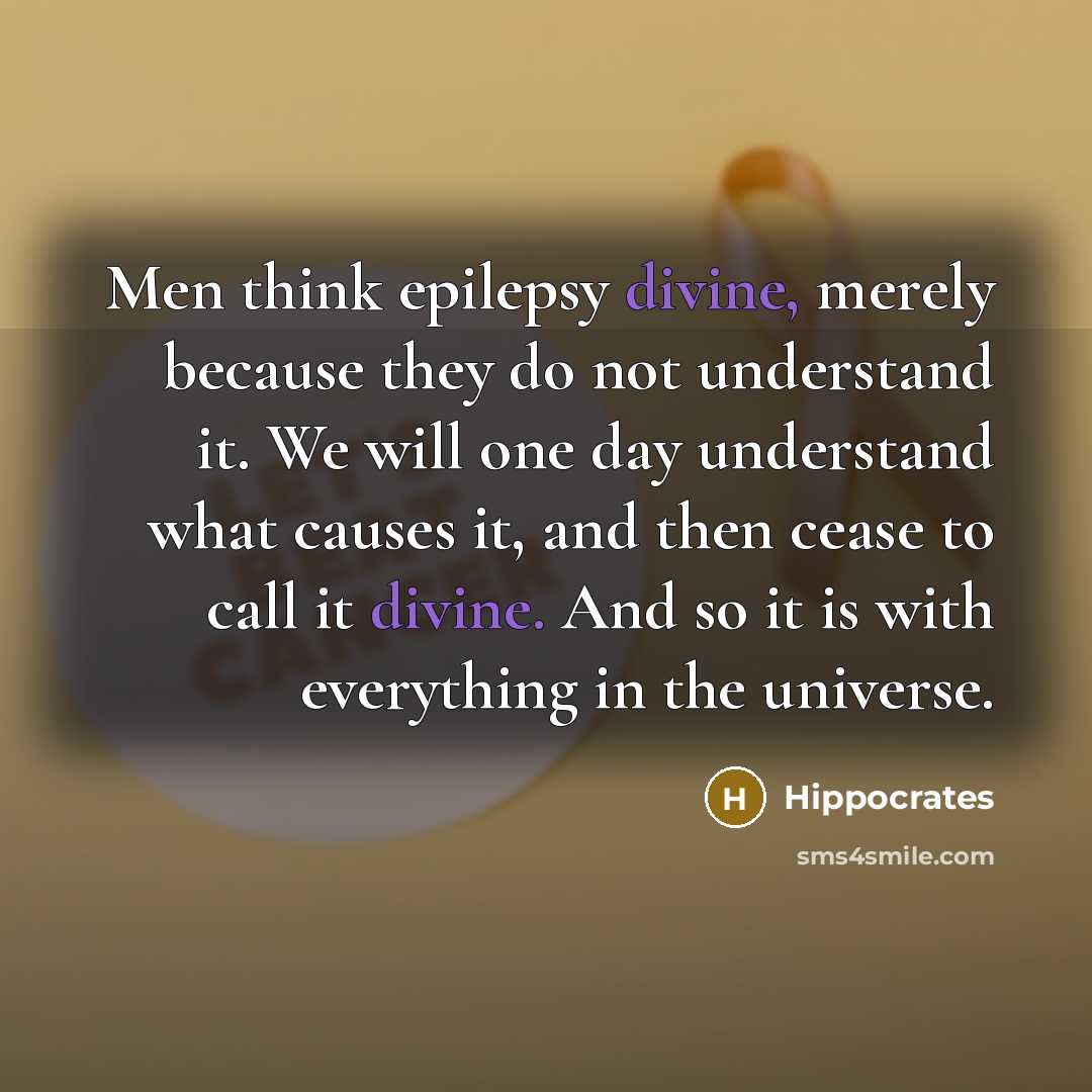 “Men think epilepsy divine, merely because they do not understand it. We will one day understand what causes it, and then cease to call it divine. And so it is with everything in the universe.” quote by Hippocrates