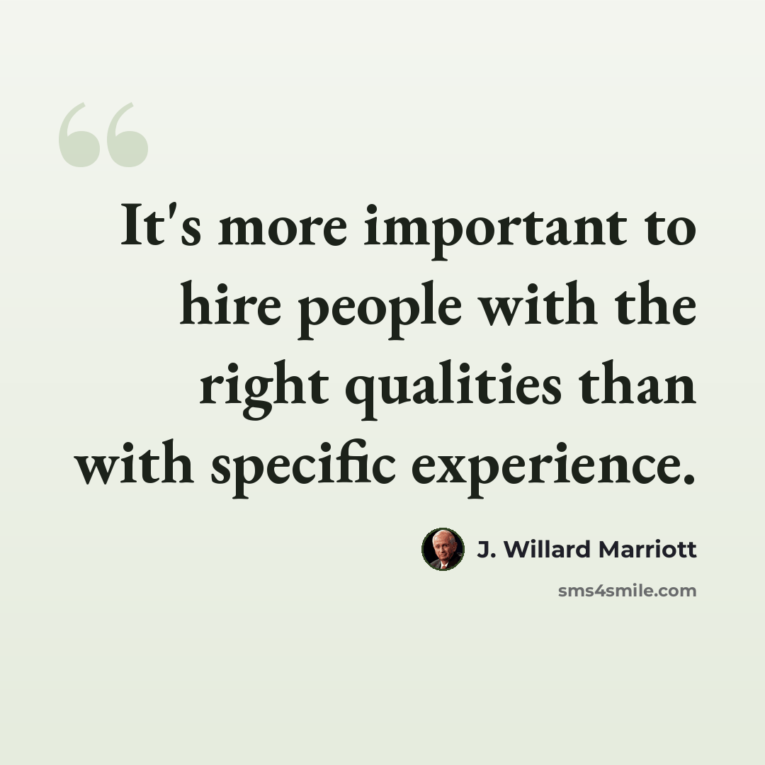 “It's more important to hire people with the right qualities than with specific experience.” quote by J. Willard Marriott