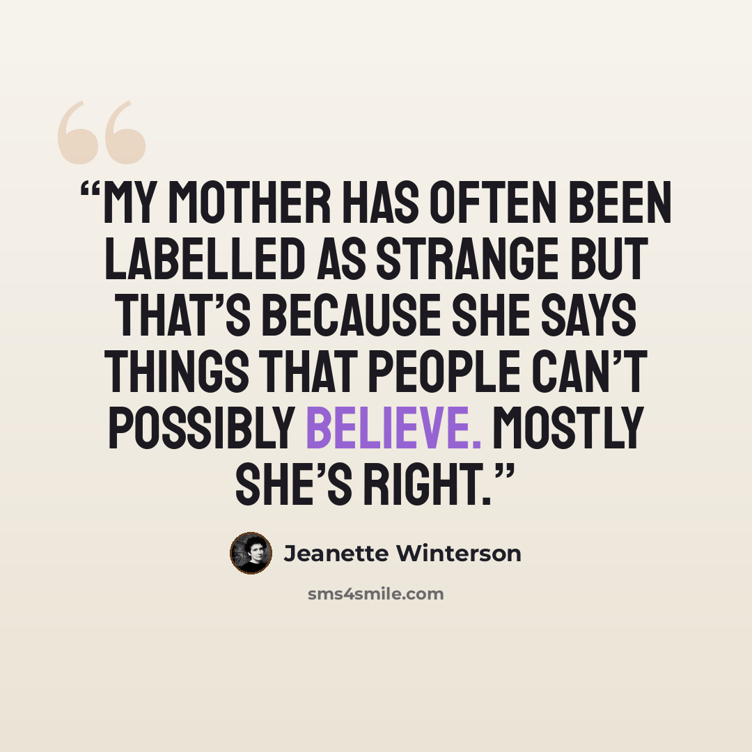 “My mother has often been labelled as strange but that’s because she says things that people can’t possibly believe. Mostly she’s right.” quote by Jeanette Winterson