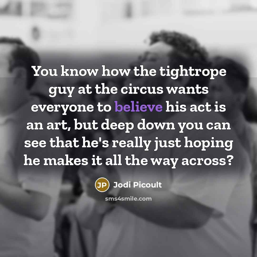 “You know how the tightrope guy at the circus wants everyone to believe his act is an art, but deep down you can see that he's really just hoping he makes it all the way across?” quote by Jodi Picoult