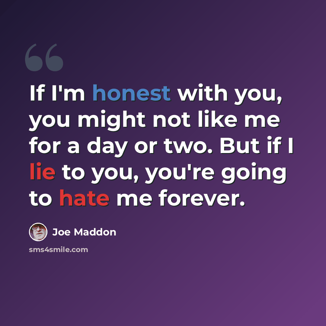 “If I'm honest with you, you might not like me for a day or two. But if I lie to you, you're going to hate me forever.” quote by Joe Maddon