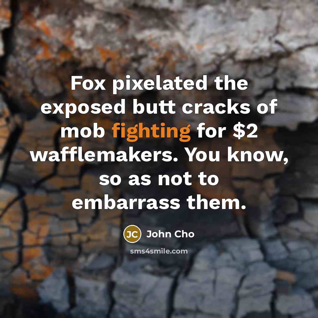 “Fox pixelated the exposed butt cracks of mob fighting for $2 wafflemakers. You know, so as not to embarrass them.” quote by John Cho
